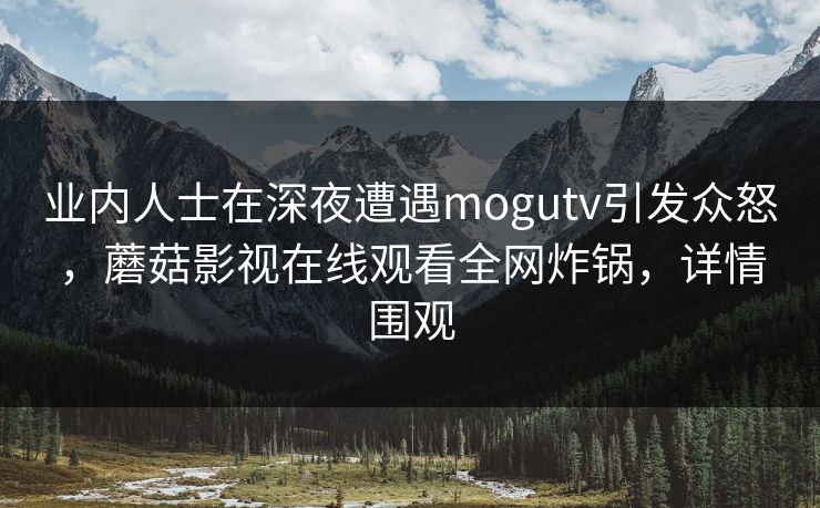 业内人士在深夜遭遇mogutv引发众怒，蘑菇影视在线观看全网炸锅，详情围观
