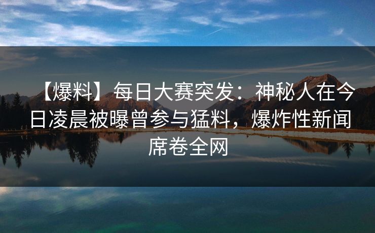 【爆料】每日大赛突发：神秘人在今日凌晨被曝曾参与猛料，爆炸性新闻席卷全网