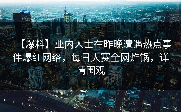 【爆料】业内人士在昨晚遭遇热点事件爆红网络，每日大赛全网炸锅，详情围观