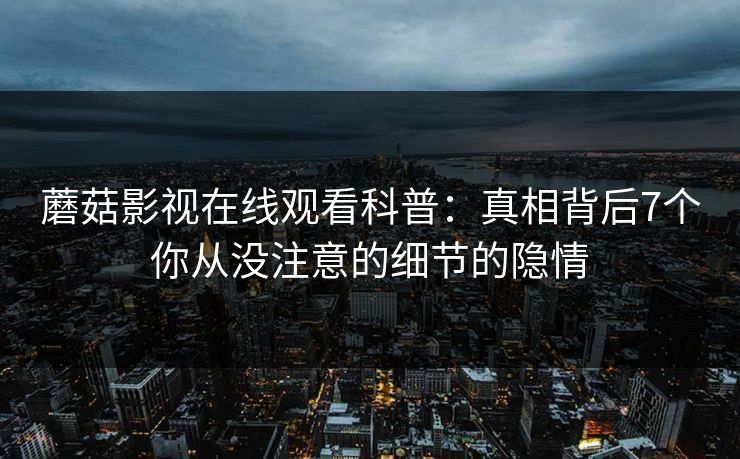 蘑菇影视在线观看科普：真相背后7个你从没注意的细节的隐情