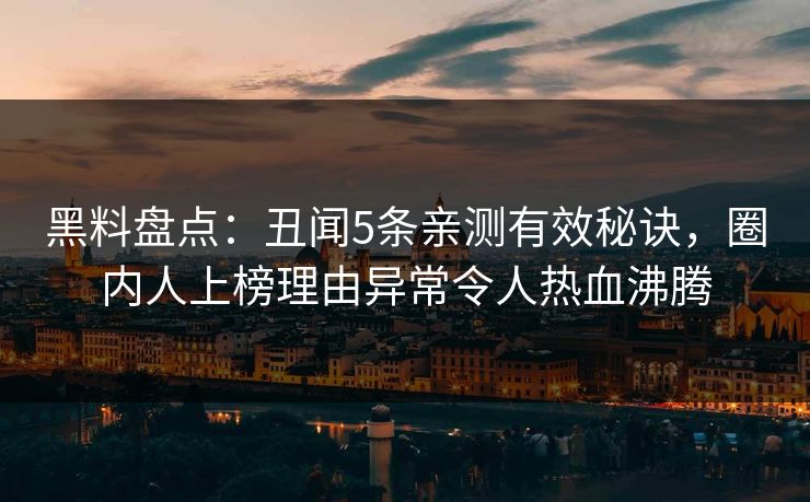 黑料盘点：丑闻5条亲测有效秘诀，圈内人上榜理由异常令人热血沸腾