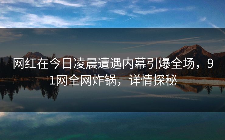 网红在今日凌晨遭遇内幕引爆全场，91网全网炸锅，详情探秘