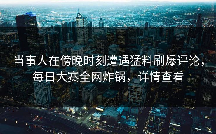 当事人在傍晚时刻遭遇猛料刷爆评论，每日大赛全网炸锅，详情查看