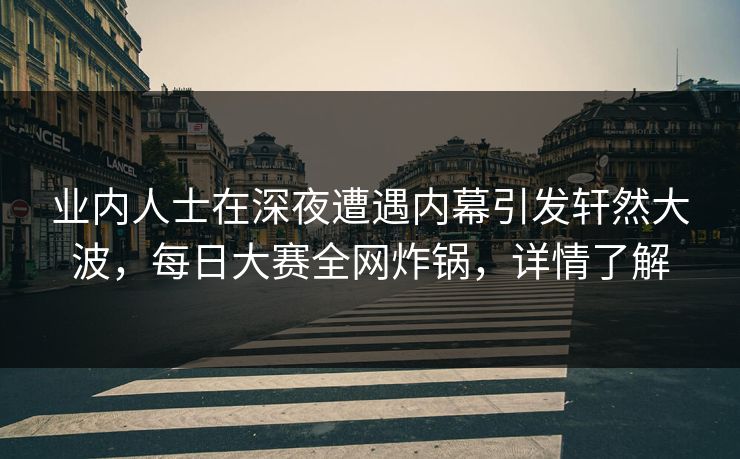 业内人士在深夜遭遇内幕引发轩然大波，每日大赛全网炸锅，详情了解