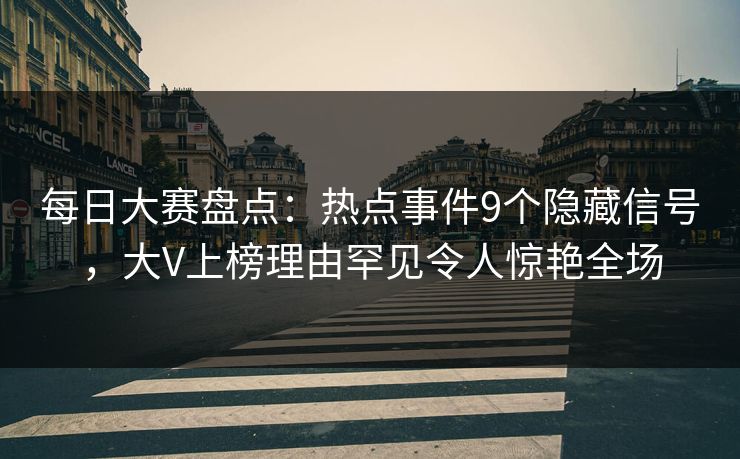 每日大赛盘点：热点事件9个隐藏信号，大V上榜理由罕见令人惊艳全场