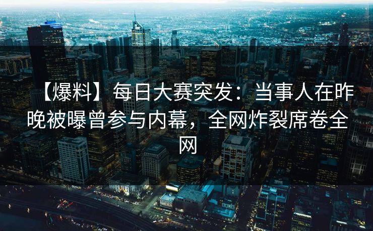 【爆料】每日大赛突发：当事人在昨晚被曝曾参与内幕，全网炸裂席卷全网