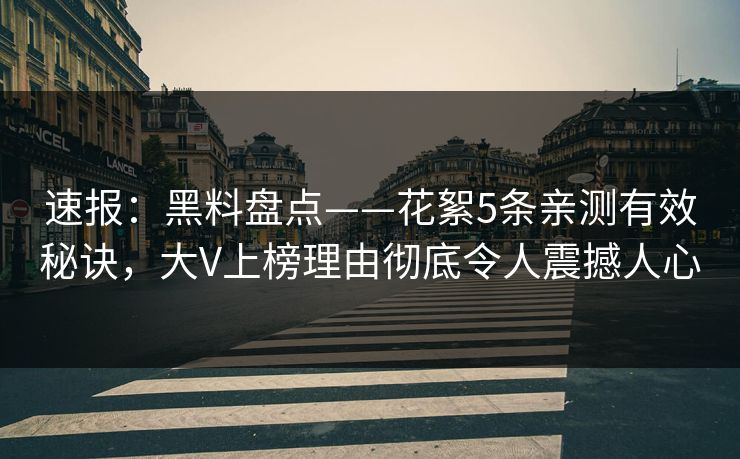 速报：黑料盘点——花絮5条亲测有效秘诀，大V上榜理由彻底令人震撼人心