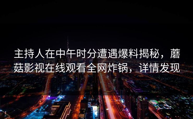 主持人在中午时分遭遇爆料揭秘，蘑菇影视在线观看全网炸锅，详情发现
