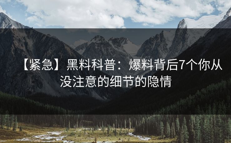 【紧急】黑料科普：爆料背后7个你从没注意的细节的隐情