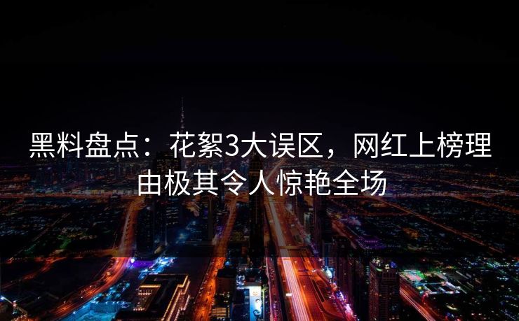 黑料盘点：花絮3大误区，网红上榜理由极其令人惊艳全场
