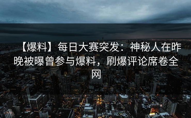 【爆料】每日大赛突发：神秘人在昨晚被曝曾参与爆料，刷爆评论席卷全网