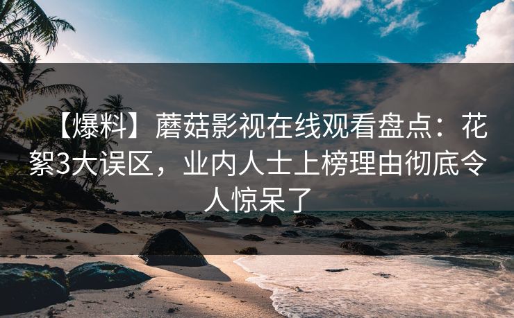 【爆料】蘑菇影视在线观看盘点：花絮3大误区，业内人士上榜理由彻底令人惊呆了