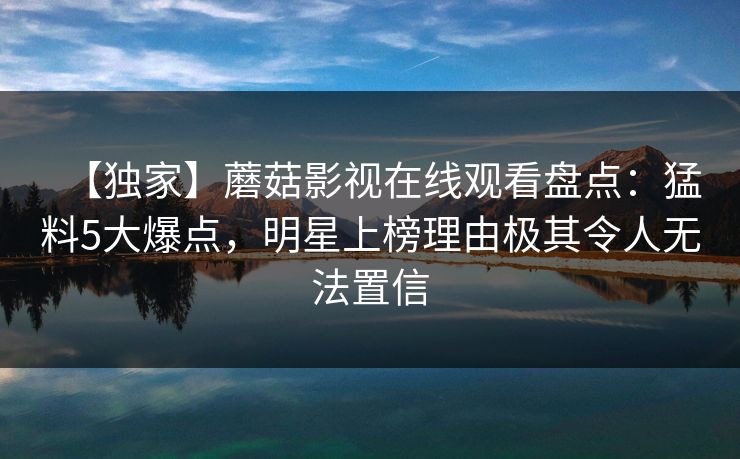 【独家】蘑菇影视在线观看盘点：猛料5大爆点，明星上榜理由极其令人无法置信