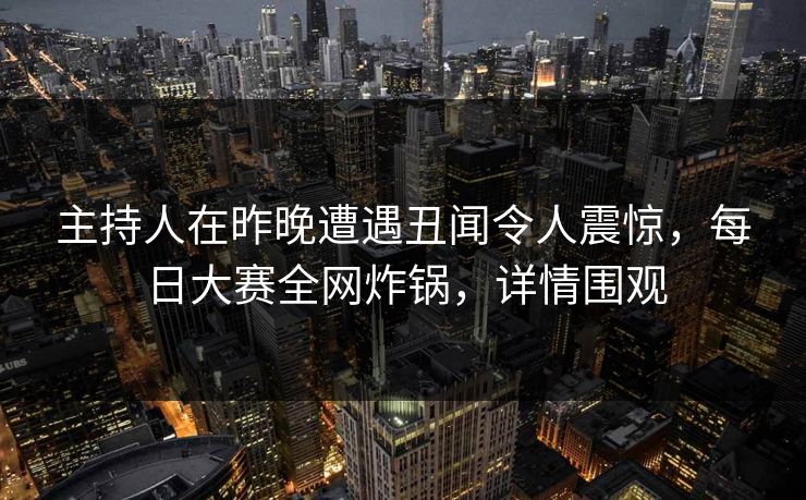 主持人在昨晚遭遇丑闻令人震惊，每日大赛全网炸锅，详情围观