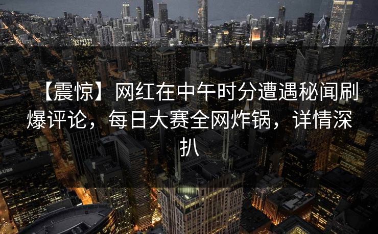 【震惊】网红在中午时分遭遇秘闻刷爆评论，每日大赛全网炸锅，详情深扒