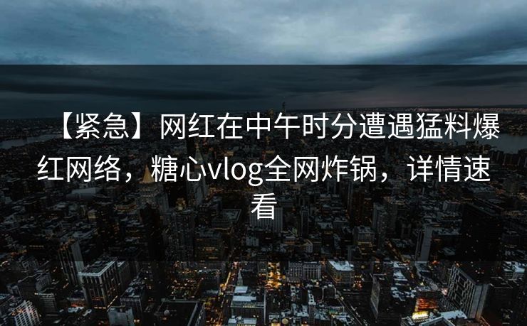 【紧急】网红在中午时分遭遇猛料爆红网络，糖心vlog全网炸锅，详情速看