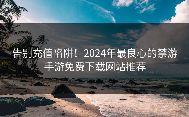 告别充值陷阱！2024年最良心的禁游手游免费下载网站推荐