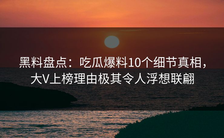黑料盘点:吃瓜爆料10个细节真相,大V上榜理由极其令人浮想联翩 黑料盘点:吃瓜爆料10个细节真相,大V上榜理由极其令人浮想联翩