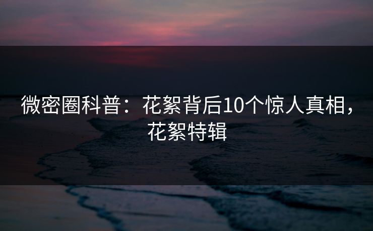 微密圈科普：花絮背后10个惊人真相，花絮特辑