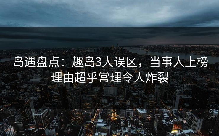 岛遇盘点：趣岛3大误区，当事人上榜理由超乎常理令人炸裂