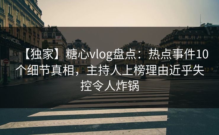 【独家】糖心vlog盘点：热点事件10个细节真相，主持人上榜理由近乎失控令人炸锅