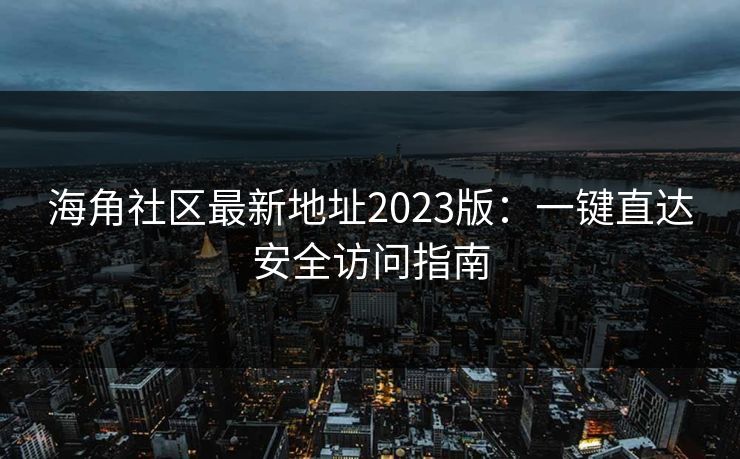 海角社区最新地址2023版：一键直达安全访问指南