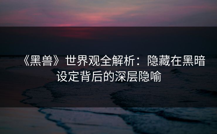 《黑兽》世界观全解析：隐藏在黑暗设定背后的深层隐喻