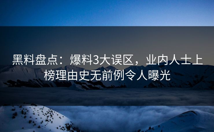 黑料盘点：爆料3大误区，业内人士上榜理由史无前例令人曝光