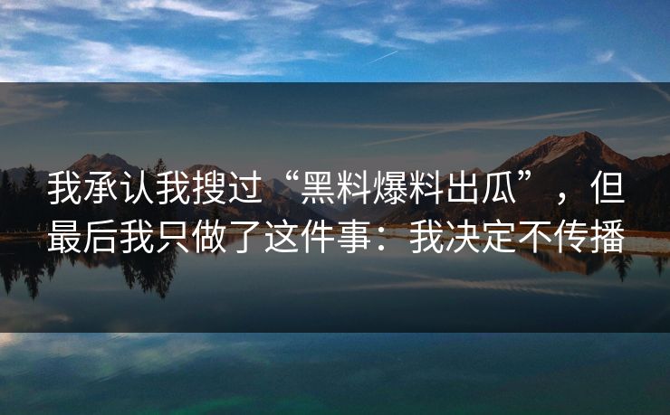 我承认我搜过“黑料爆料出瓜”，但最后我只做了这件事：我决定不传播
