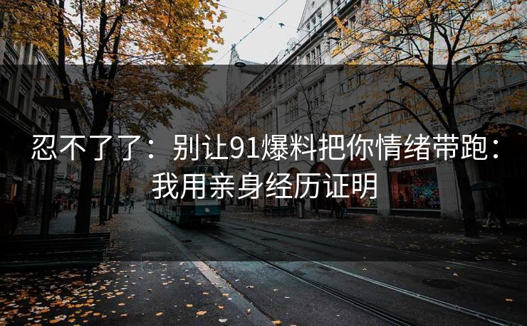 忍不了了：别让91爆料把你情绪带跑：我用亲身经历证明
