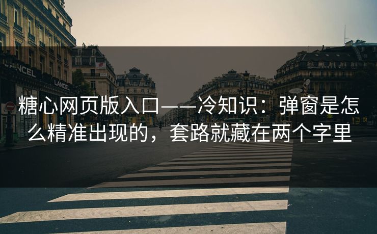 糖心网页版入口——冷知识：弹窗是怎么精准出现的，套路就藏在两个字里