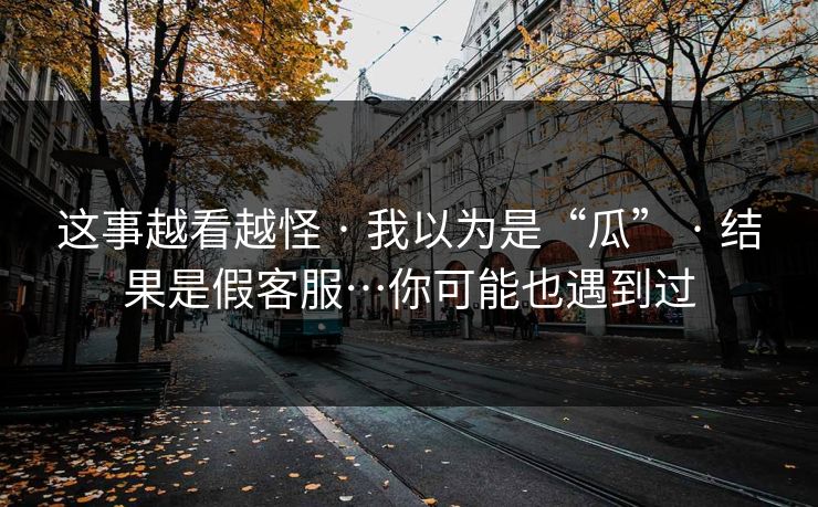 这事越看越怪 · 我以为是“瓜” · 结果是假客服…你可能也遇到过