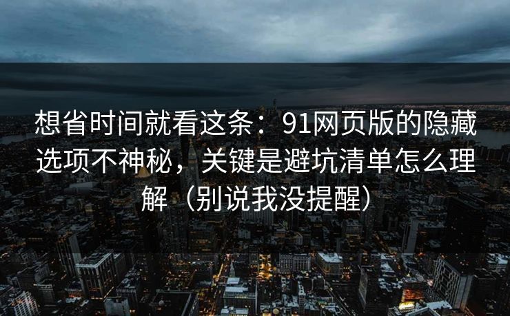 想省时间就看这条：91网页版的隐藏选项不神秘，关键是避坑清单怎么理解（别说我没提醒）