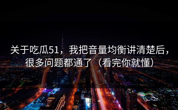关于吃瓜51,我把音量均衡讲清楚后,很多问题都通了(看完你就懂) 关于吃瓜51,我把音量均衡讲清楚后,很多问题都通了(看完你就懂)