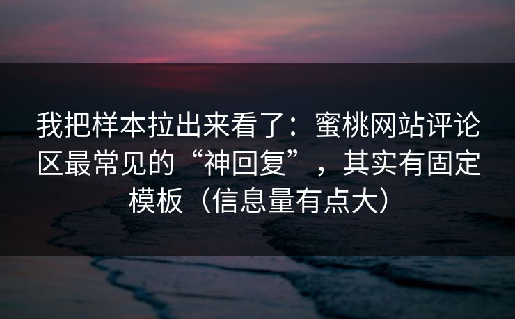 我把样本拉出来看了:蜜桃网站评论区最常见的“神回复”,其实有固定模板(信息量有点大) 我把样本拉出来看了:蜜桃网站评论区最常见的“神回复”,其实有固定模板(信息量有点大)