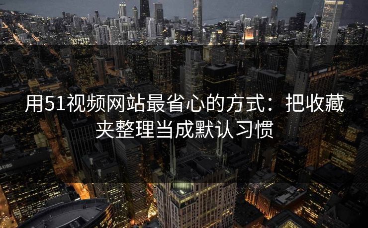 用51视频网站最省心的方式：把收藏夹整理当成默认习惯
