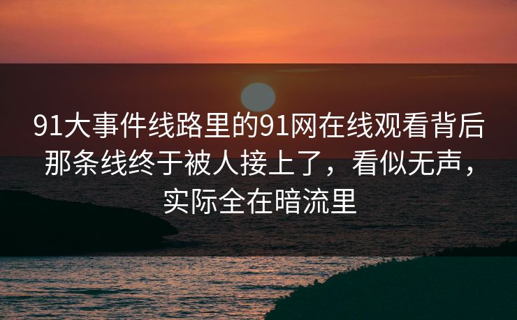 91大事件线路里的91网在线观看背后那条线终于被人接上了，看似无声，实际全在暗流里