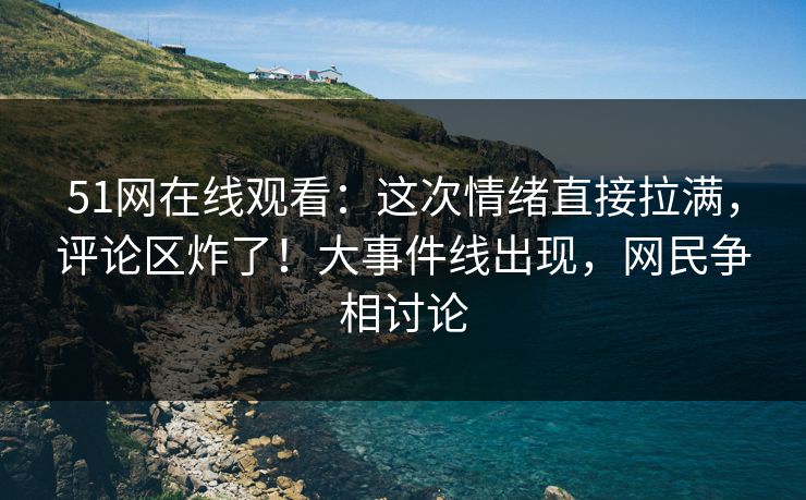 51网在线观看：这次情绪直接拉满，评论区炸了！大事件线出现，网民争相讨论